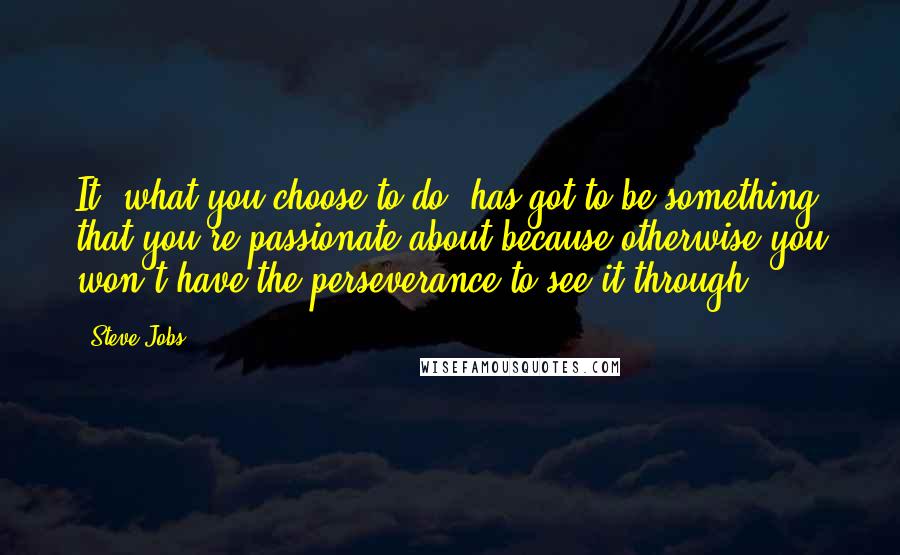 Steve Jobs Quotes: It [what you choose to do] has got to be something that you're passionate about because otherwise you won't have the perseverance to see it through.