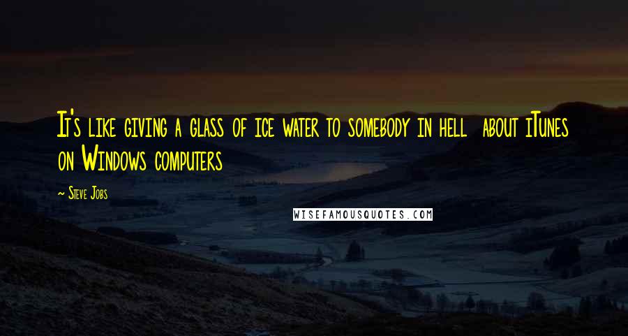 Steve Jobs Quotes: It's like giving a glass of ice water to somebody in hell about iTunes on Windows computers
