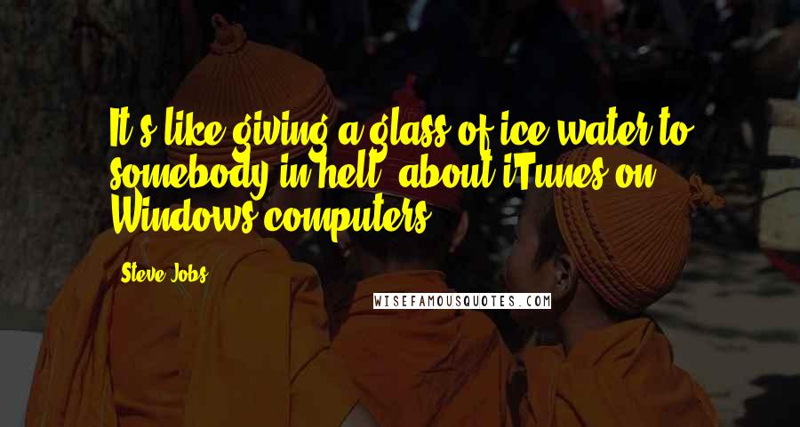 Steve Jobs Quotes: It's like giving a glass of ice water to somebody in hell about iTunes on Windows computers