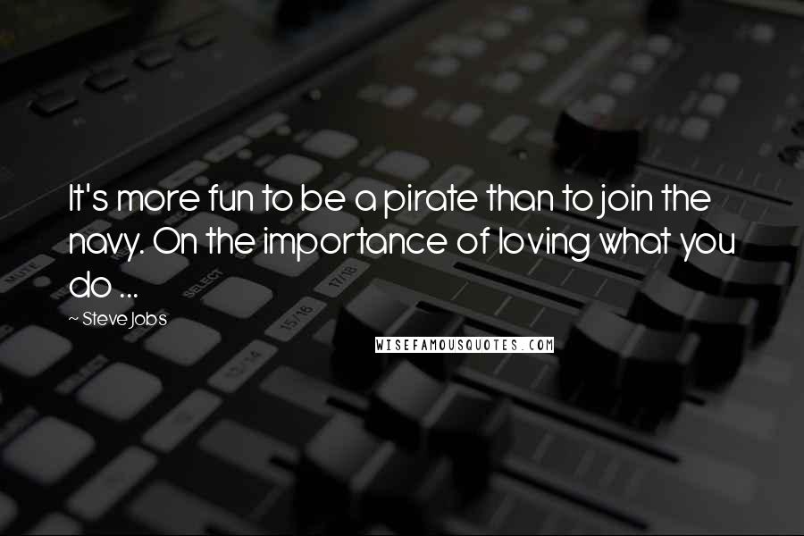 Steve Jobs Quotes: It's more fun to be a pirate than to join the navy. On the importance of loving what you do ...