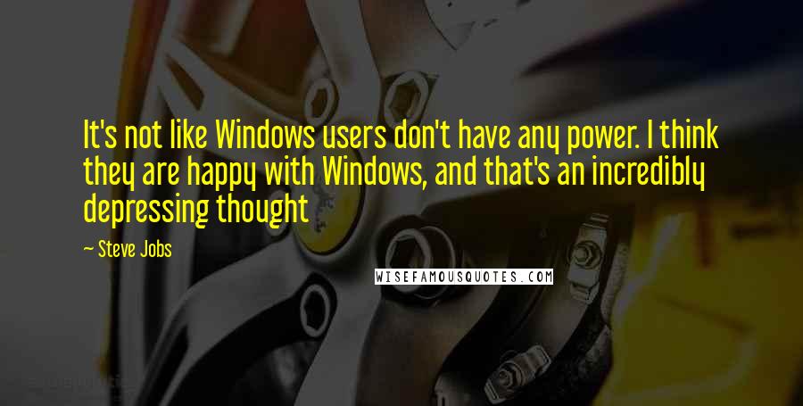 Steve Jobs Quotes: It's not like Windows users don't have any power. I think they are happy with Windows, and that's an incredibly depressing thought