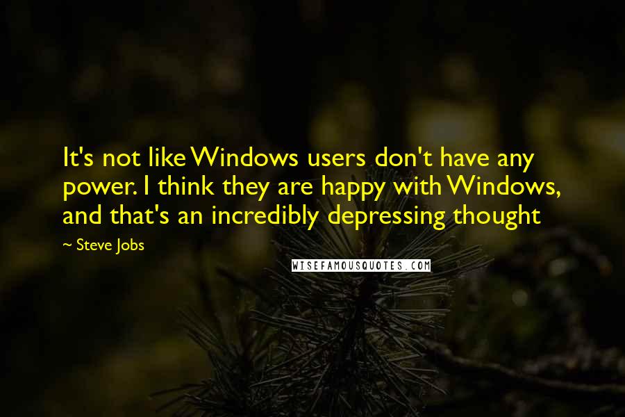 Steve Jobs Quotes: It's not like Windows users don't have any power. I think they are happy with Windows, and that's an incredibly depressing thought
