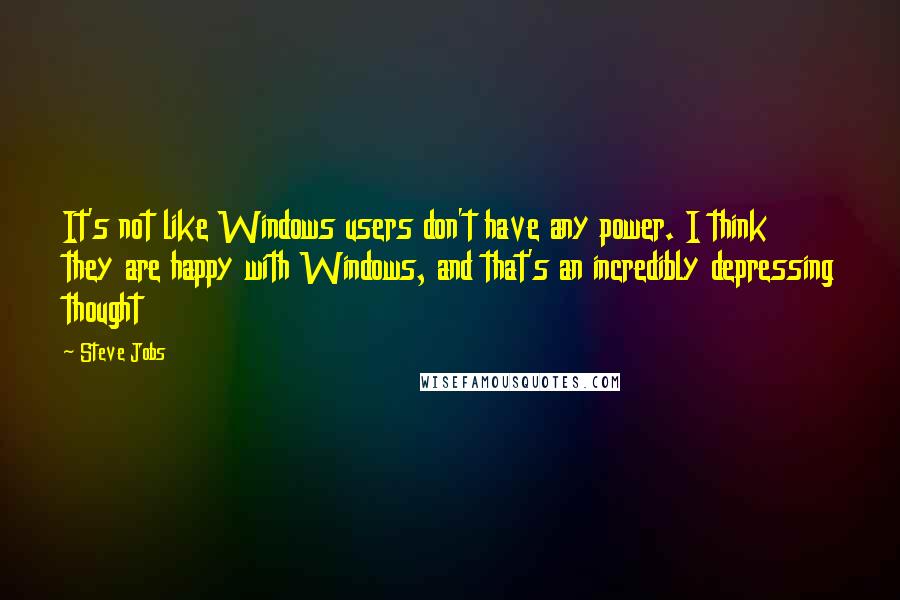 Steve Jobs Quotes: It's not like Windows users don't have any power. I think they are happy with Windows, and that's an incredibly depressing thought