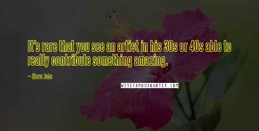 Steve Jobs Quotes: It's rare that you see an artist in his 30s or 40s able to really contribute something amazing.