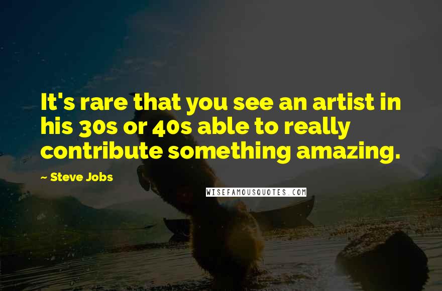 Steve Jobs Quotes: It's rare that you see an artist in his 30s or 40s able to really contribute something amazing.