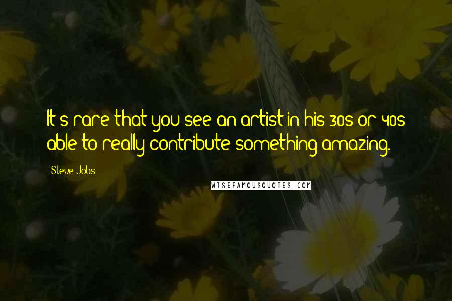 Steve Jobs Quotes: It's rare that you see an artist in his 30s or 40s able to really contribute something amazing.