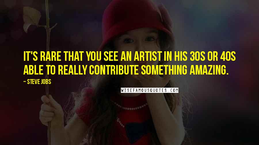 Steve Jobs Quotes: It's rare that you see an artist in his 30s or 40s able to really contribute something amazing.