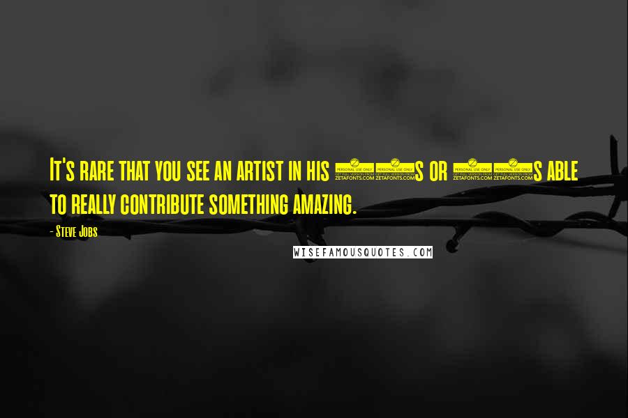 Steve Jobs Quotes: It's rare that you see an artist in his 30s or 40s able to really contribute something amazing.