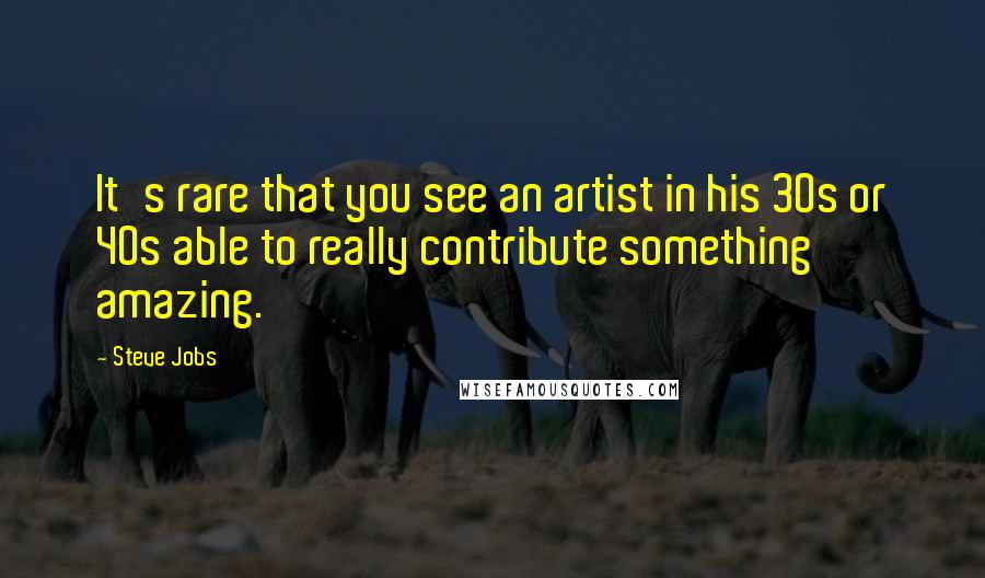 Steve Jobs Quotes: It's rare that you see an artist in his 30s or 40s able to really contribute something amazing.
