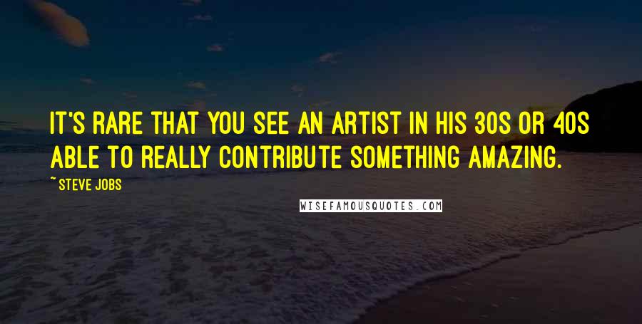 Steve Jobs Quotes: It's rare that you see an artist in his 30s or 40s able to really contribute something amazing.