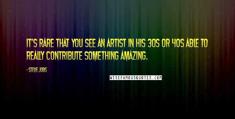 Steve Jobs Quotes: It's rare that you see an artist in his 30s or 40s able to really contribute something amazing.