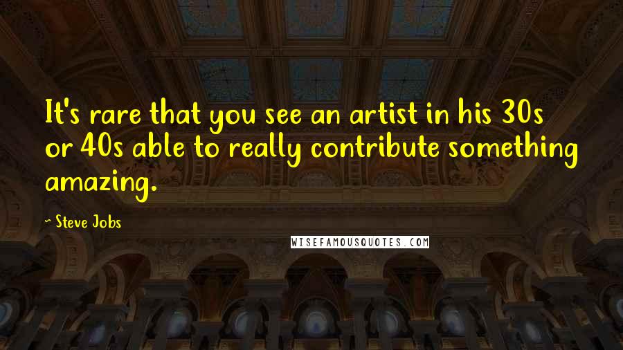 Steve Jobs Quotes: It's rare that you see an artist in his 30s or 40s able to really contribute something amazing.