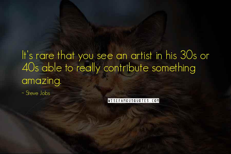 Steve Jobs Quotes: It's rare that you see an artist in his 30s or 40s able to really contribute something amazing.