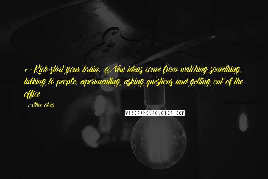 Steve Jobs Quotes: Kick-start your brain. New ideas come from watching something, talking to people, experimenting, asking questions and getting out of the office!