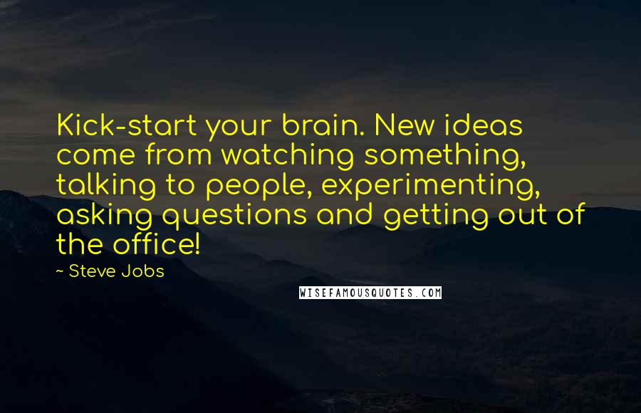 Steve Jobs Quotes: Kick-start your brain. New ideas come from watching something, talking to people, experimenting, asking questions and getting out of the office!