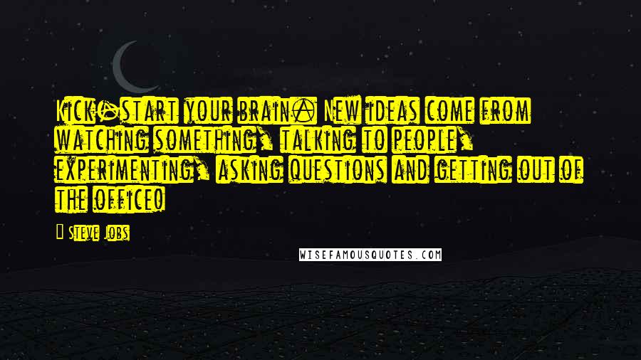 Steve Jobs Quotes: Kick-start your brain. New ideas come from watching something, talking to people, experimenting, asking questions and getting out of the office!