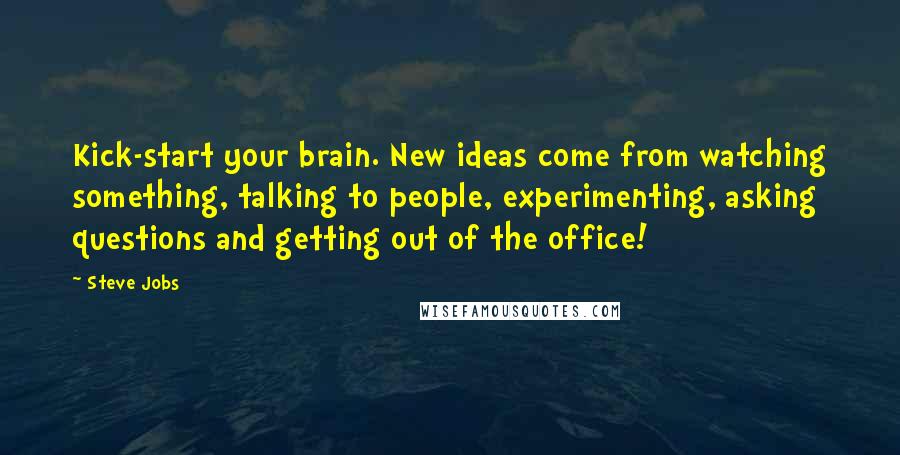 Steve Jobs Quotes: Kick-start your brain. New ideas come from watching something, talking to people, experimenting, asking questions and getting out of the office!