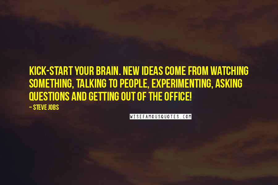 Steve Jobs Quotes: Kick-start your brain. New ideas come from watching something, talking to people, experimenting, asking questions and getting out of the office!