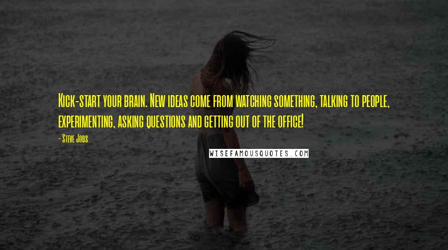 Steve Jobs Quotes: Kick-start your brain. New ideas come from watching something, talking to people, experimenting, asking questions and getting out of the office!