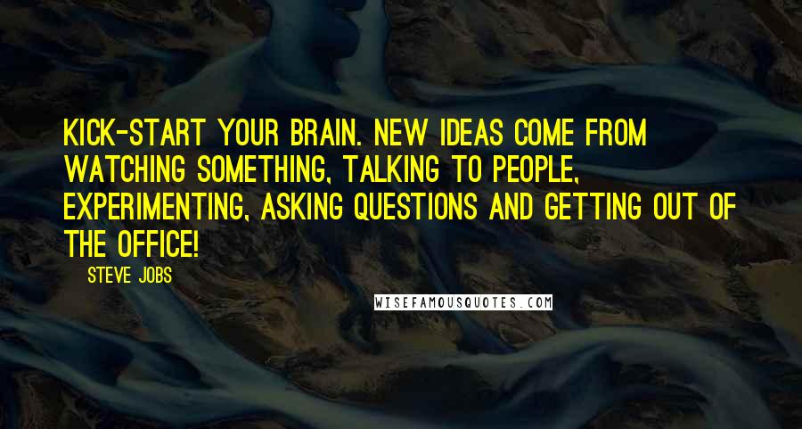 Steve Jobs Quotes: Kick-start your brain. New ideas come from watching something, talking to people, experimenting, asking questions and getting out of the office!