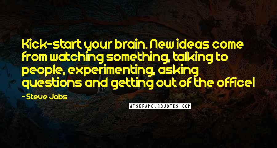 Steve Jobs Quotes: Kick-start your brain. New ideas come from watching something, talking to people, experimenting, asking questions and getting out of the office!