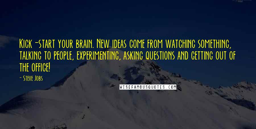 Steve Jobs Quotes: Kick-start your brain. New ideas come from watching something, talking to people, experimenting, asking questions and getting out of the office!