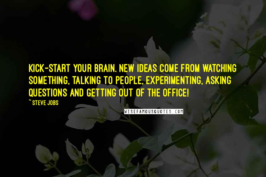 Steve Jobs Quotes: Kick-start your brain. New ideas come from watching something, talking to people, experimenting, asking questions and getting out of the office!