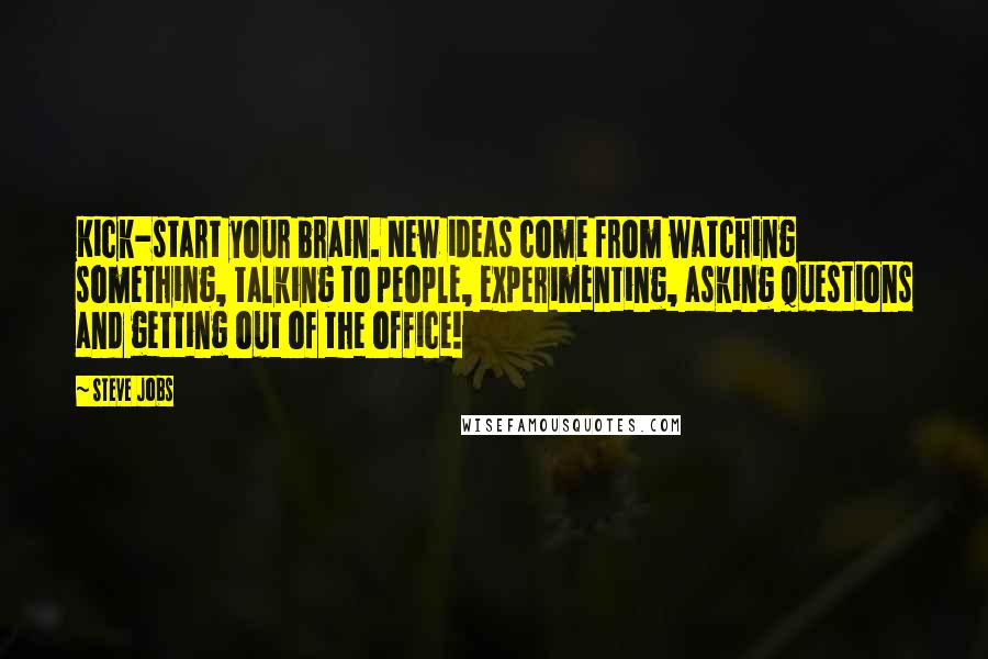 Steve Jobs Quotes: Kick-start your brain. New ideas come from watching something, talking to people, experimenting, asking questions and getting out of the office!