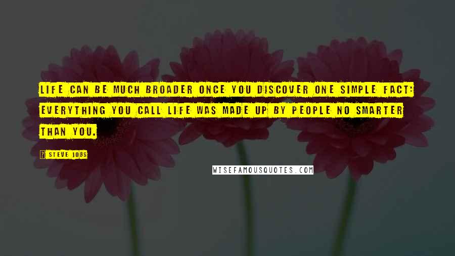 Steve Jobs Quotes: Life can be much broader once you discover one simple fact: Everything you call life was made up by people no smarter than you.