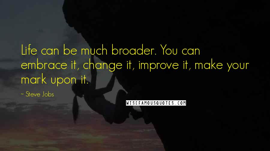 Steve Jobs Quotes: Life can be much broader. You can embrace it, change it, improve it, make your mark upon it.