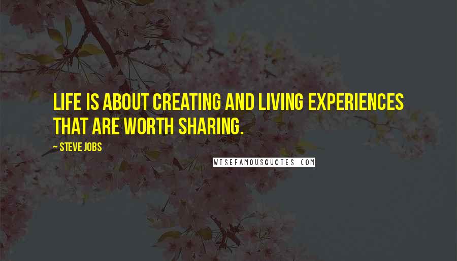 Steve Jobs Quotes: Life is about creating and living experiences that are worth sharing.