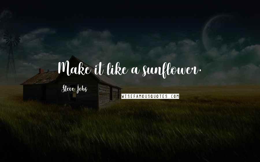 Steve Jobs Quotes: Make it like a sunflower.