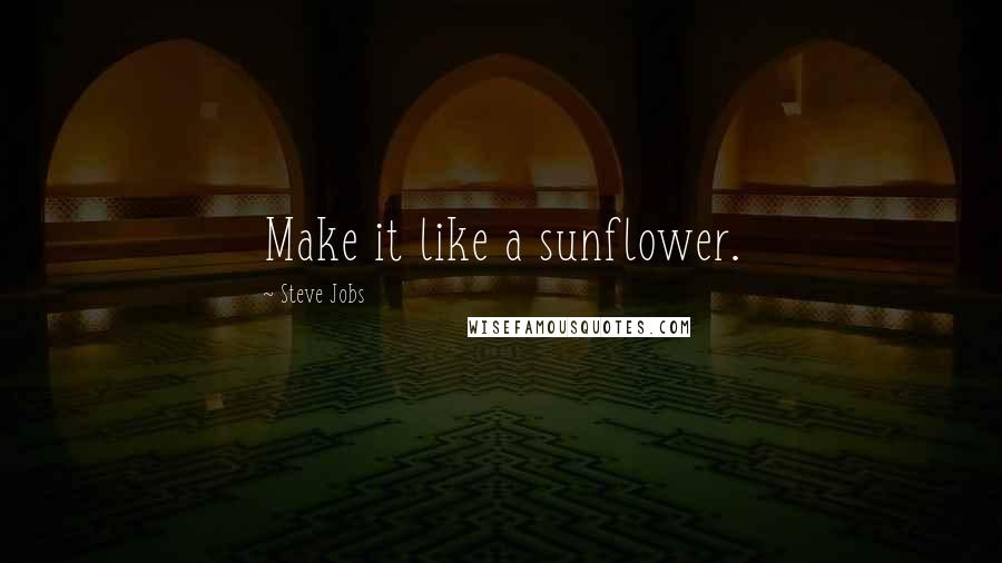 Steve Jobs Quotes: Make it like a sunflower.