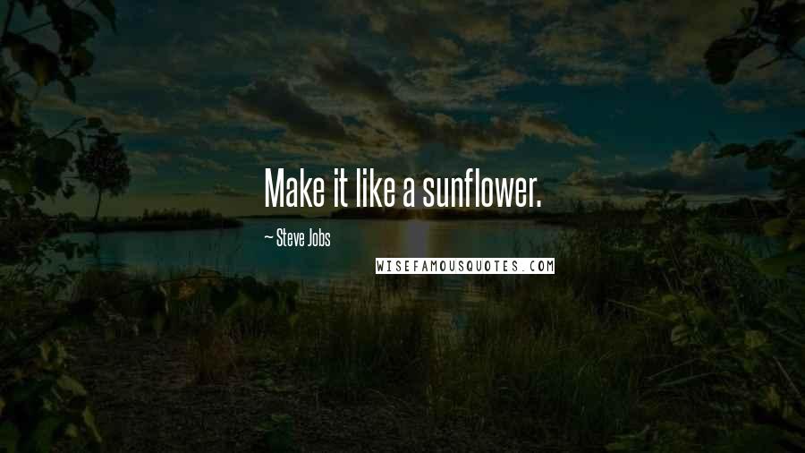 Steve Jobs Quotes: Make it like a sunflower.