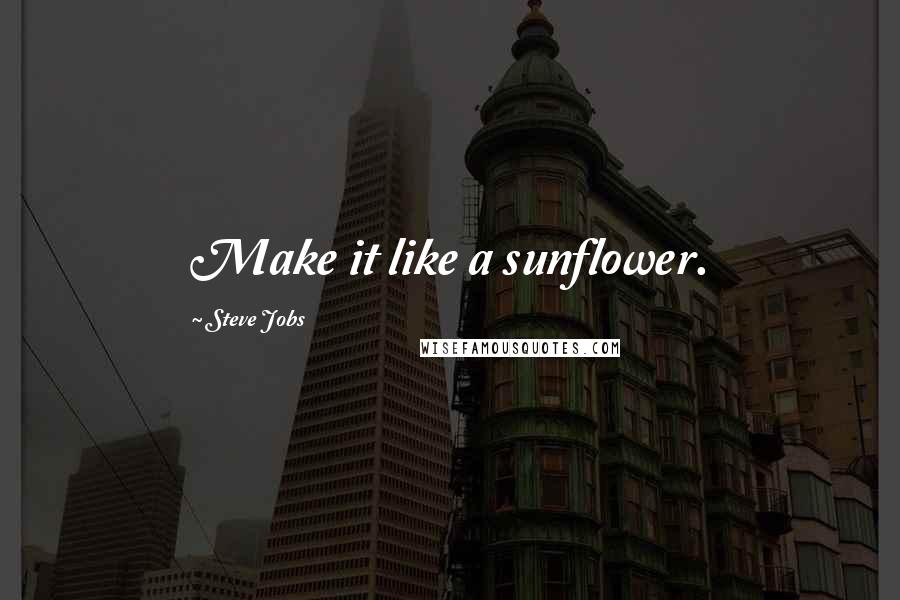 Steve Jobs Quotes: Make it like a sunflower.