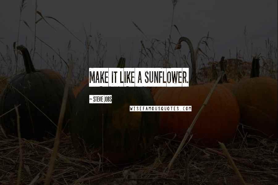 Steve Jobs Quotes: Make it like a sunflower.