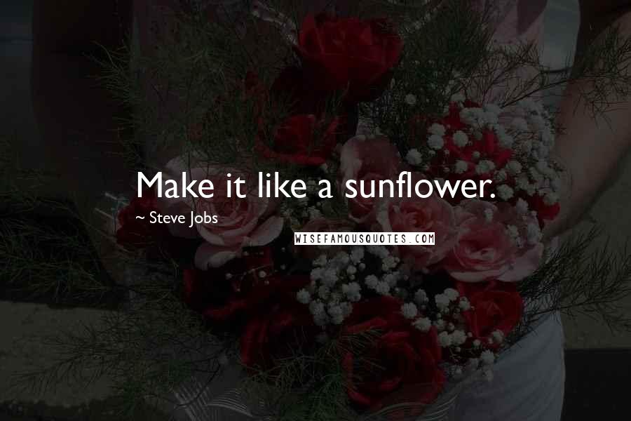 Steve Jobs Quotes: Make it like a sunflower.