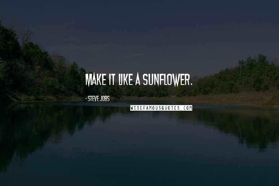 Steve Jobs Quotes: Make it like a sunflower.