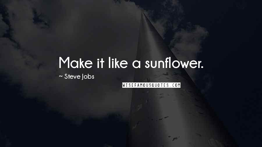 Steve Jobs Quotes: Make it like a sunflower.