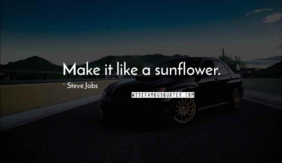 Steve Jobs Quotes: Make it like a sunflower.