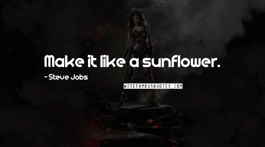 Steve Jobs Quotes: Make it like a sunflower.