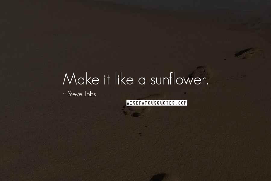 Steve Jobs Quotes: Make it like a sunflower.