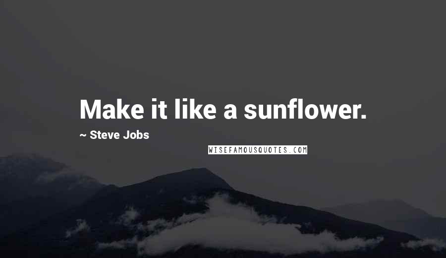 Steve Jobs Quotes: Make it like a sunflower.