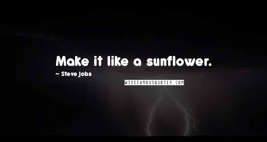 Steve Jobs Quotes: Make it like a sunflower.
