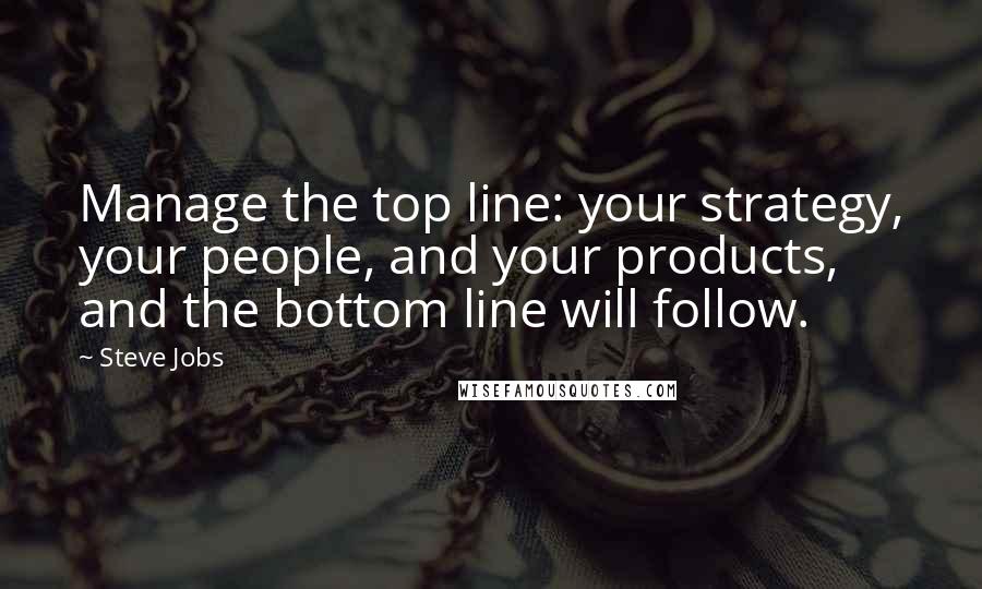 Steve Jobs Quotes: Manage the top line: your strategy, your people, and your products, and the bottom line will follow.