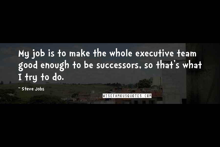 Steve Jobs Quotes: My job is to make the whole executive team good enough to be successors, so that's what I try to do.