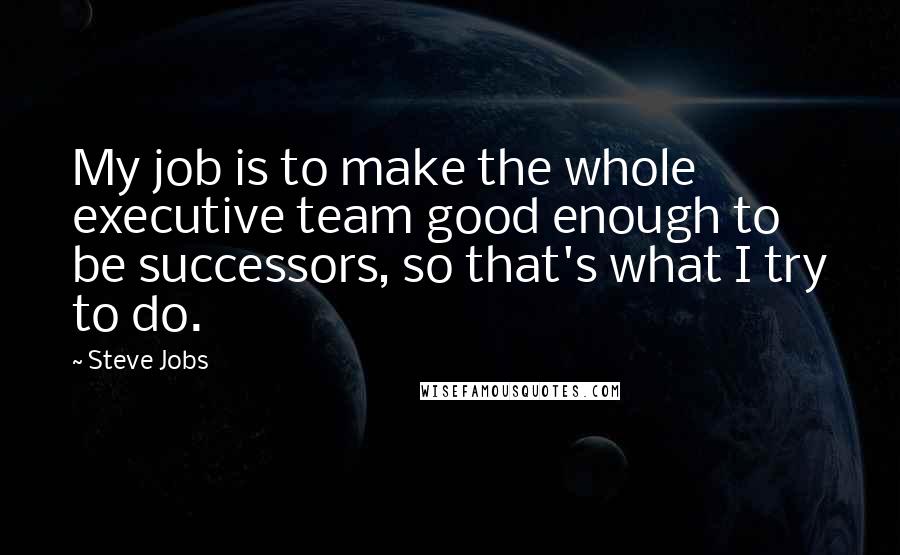 Steve Jobs Quotes: My job is to make the whole executive team good enough to be successors, so that's what I try to do.