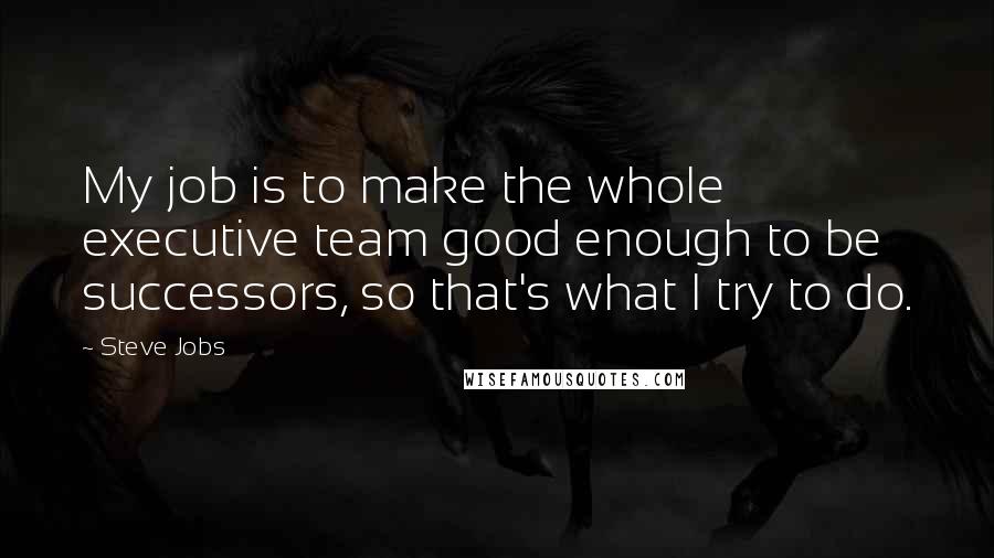 Steve Jobs Quotes: My job is to make the whole executive team good enough to be successors, so that's what I try to do.