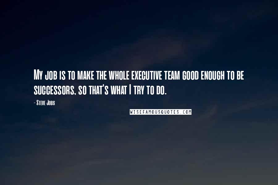 Steve Jobs Quotes: My job is to make the whole executive team good enough to be successors, so that's what I try to do.