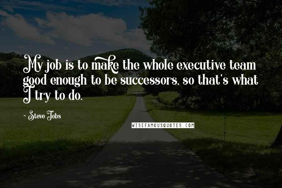 Steve Jobs Quotes: My job is to make the whole executive team good enough to be successors, so that's what I try to do.